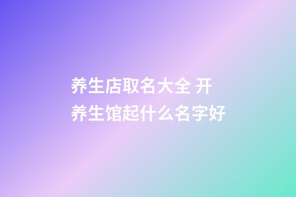 养生店取名大全 开养生馆起什么名字好-第1张-店铺起名-玄机派